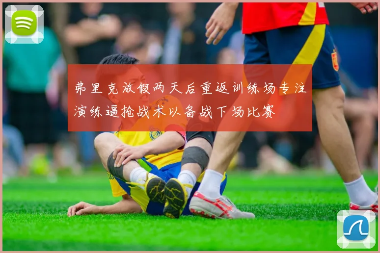 弗里克放假两天后重返训练场专注演练逼抢战术以备战下场比赛