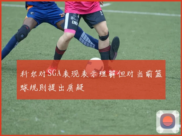 科尔对SGA表现表示理解但对当前篮球规则提出质疑