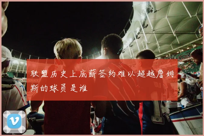 联盟历史上底薪签约难以超越詹姆斯的球员是谁