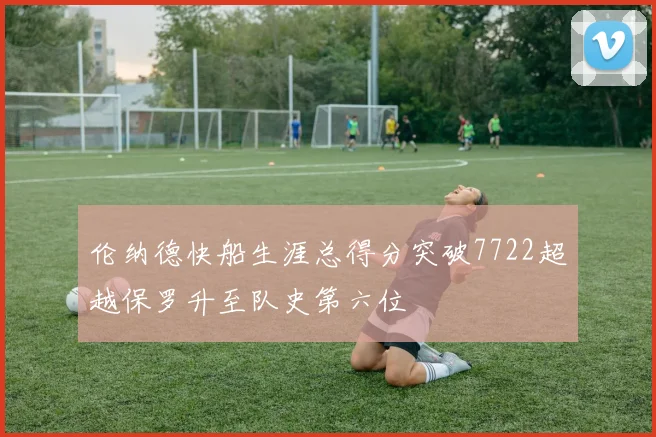 伦纳德快船生涯总得分突破7722超越保罗升至队史第六位