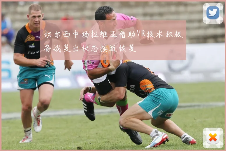 切尔西中场拉维亚借助VR技术积极备战复出状态接近恢复