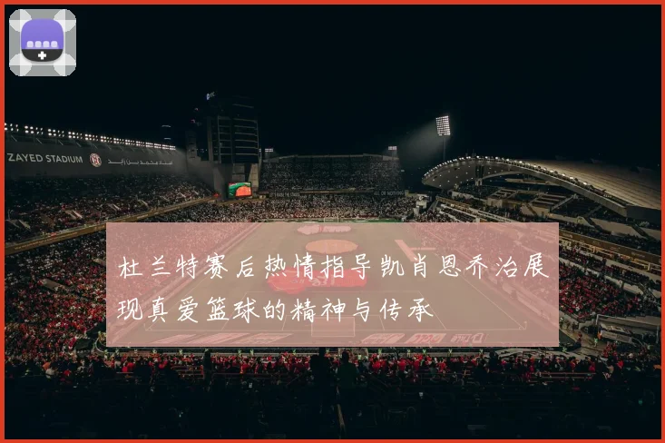 杜兰特赛后热情指导凯肖恩乔治展现真爱篮球的精神与传承