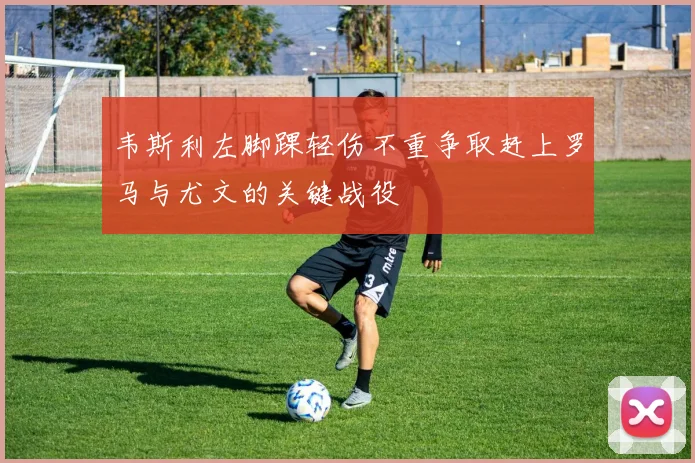 韦斯利左脚踝轻伤不重争取赶上罗马与尤文的关键战役
