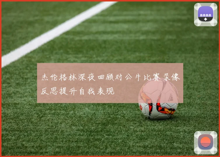 杰伦格林深夜回顾对公牛比赛录像反思提升自我表现