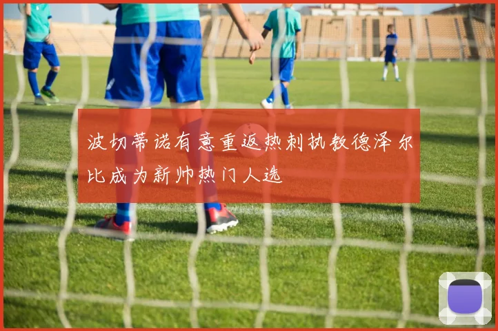 波切蒂诺有意重返热刺执教德泽尔比成为新帅热门人选