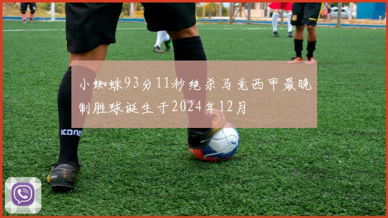 小蜘蛛93分11秒绝杀马竞西甲最晚制胜球诞生于2024年12月