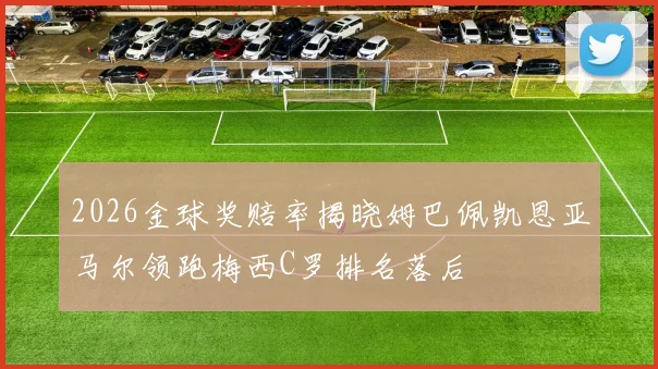 2026金球奖赔率揭晓姆巴佩凯恩亚马尔领跑梅西C罗排名落后