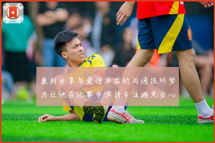 康利分享与爱德华兹的沟通技巧努力让他在比赛中保持专注避免分心