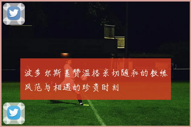 波多尔斯基赞温格亲切随和的教练风范与相遇的珍贵时刻