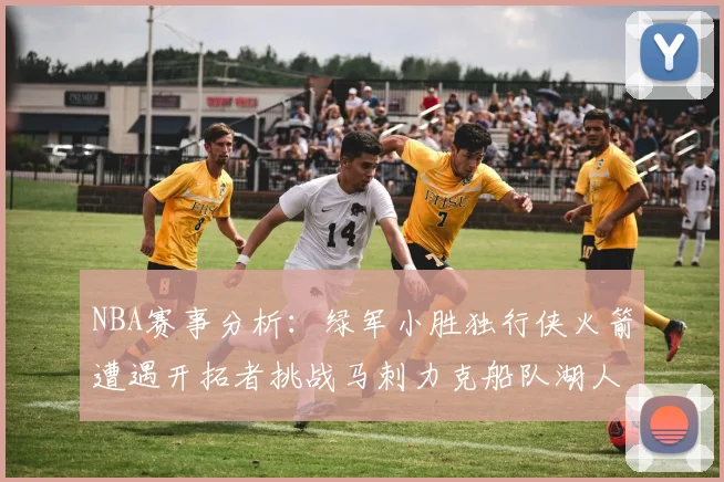 NBA赛事分析：绿军小胜独行侠火箭遭遇开拓者挑战马刺力克船队湖人击败步行者