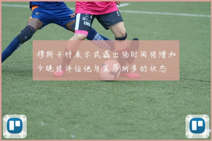 穆斯卡特表示武磊出场时间将增加今晚将评估他与莱昂纳多的状态
