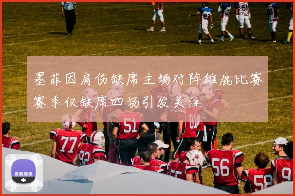 墨菲因肩伤缺席主场对阵雄鹿比赛赛季仅缺席四场引发关注