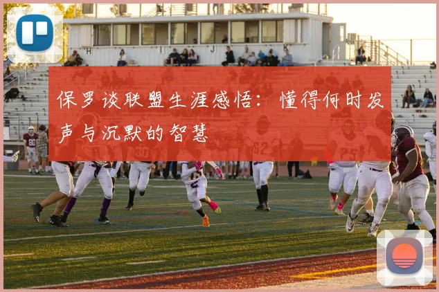 保罗谈联盟生涯感悟：懂得何时发声与沉默的智慧