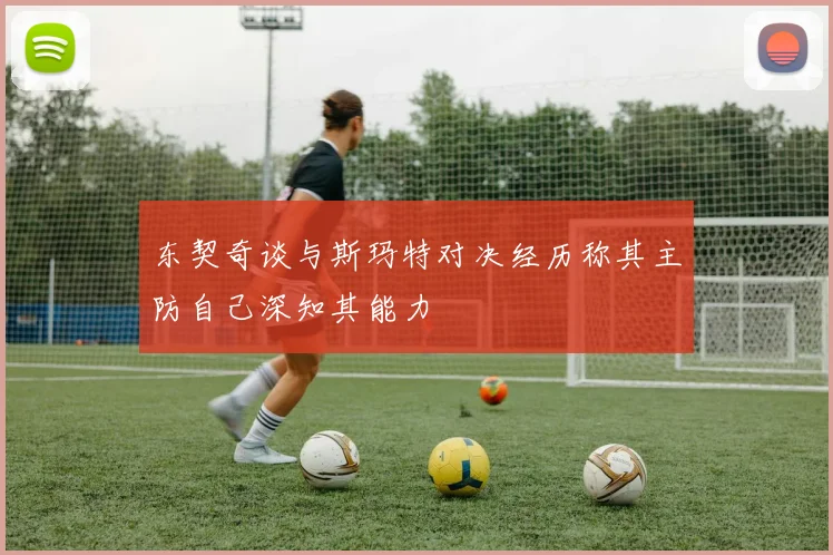 东契奇谈与斯玛特对决经历称其主防自己深知其能力