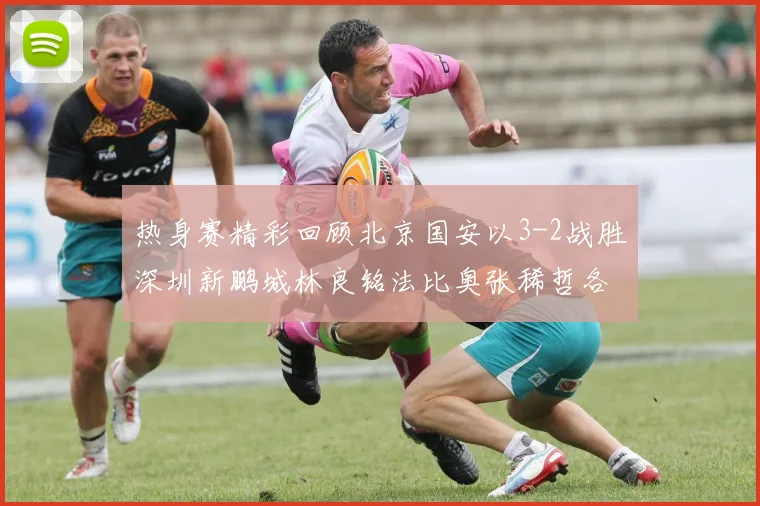 热身赛精彩回顾北京国安以3-2战胜深圳新鹏城林良铭法比奥张稀哲各入一球