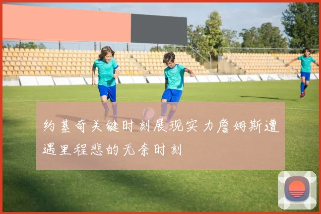 约基奇关键时刻展现实力詹姆斯遭遇里程悲的无奈时刻