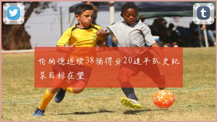 伦纳德连续38场得分20追平队史纪录目标在望